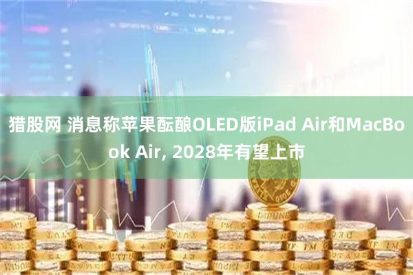 猎股网 消息称苹果酝酿OLED版iPad Air和MacBook Air, 2028年有望上市