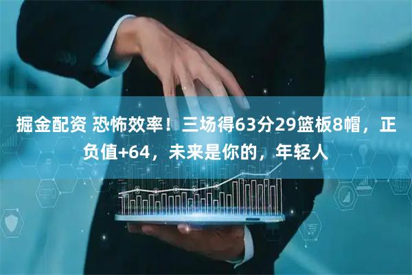 掘金配资 恐怖效率！三场得63分29篮板8帽，正负值+64，未来是你的，年轻人