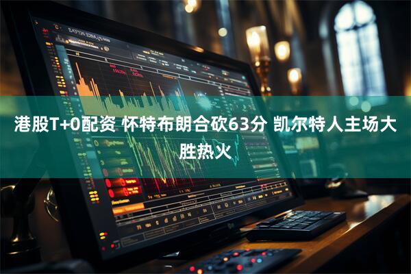 港股T+0配资 怀特布朗合砍63分 凯尔特人主场大胜热火