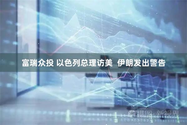富瑞众投 以色列总理访美  伊朗发出警告