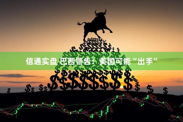 信通实盘 巴西警告：美国可能“出手”