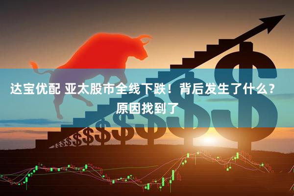 达宝优配 亚太股市全线下跌！背后发生了什么？ 原因找到了