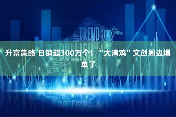 升富策略 日销超300万个！“大湾鸡”文创周边爆单了
