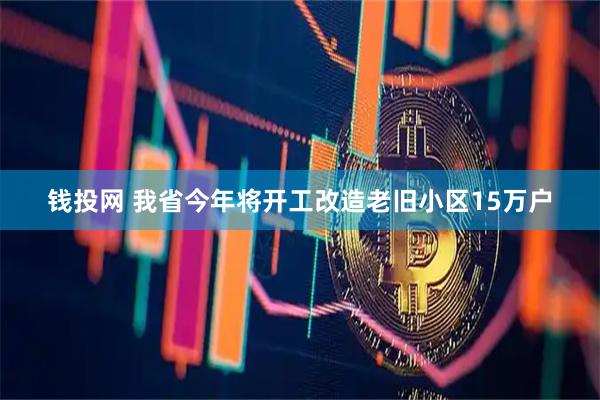 钱投网 我省今年将开工改造老旧小区15万户