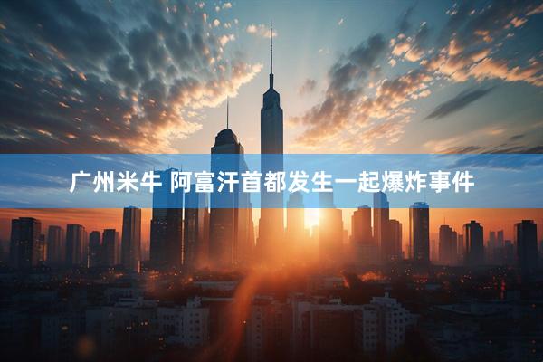 广州米牛 阿富汗首都发生一起爆炸事件