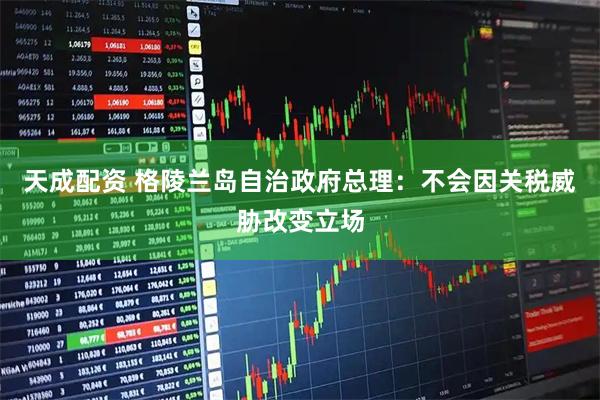天成配资 格陵兰岛自治政府总理：不会因关税威胁改变立场