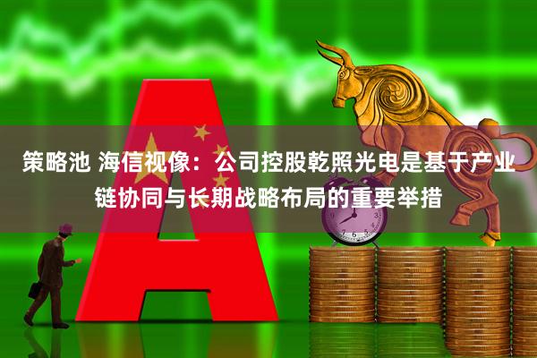 策略池 海信视像：公司控股乾照光电是基于产业链协同与长期战略布局的重要举措
