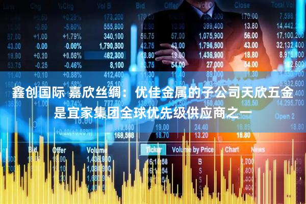 鑫创国际 嘉欣丝绸：优佳金属的子公司天欣五金是宜家集团全球优先级供应商之一