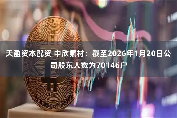 天盈资本配资 中欣氟材：截至2026年1月20日公司股东人数为70146户