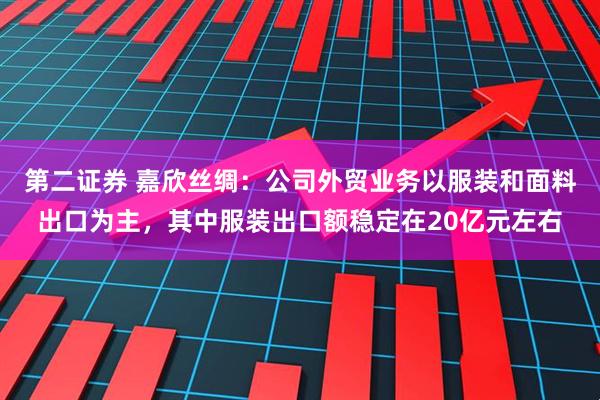 第二证券 嘉欣丝绸：公司外贸业务以服装和面料出口为主，其中服装出口额稳定在20亿元左右