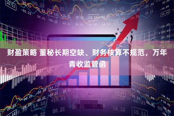 财盈策略 董秘长期空缺、财务核算不规范，万年青收监管函