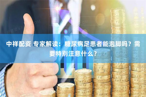中祥配资 专家解读：糖尿病足患者能泡脚吗？需要特别注意什么？