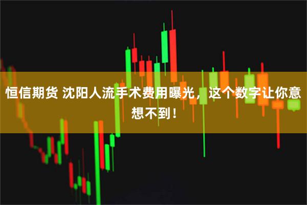 恒信期货 沈阳人流手术费用曝光，这个数字让你意想不到！