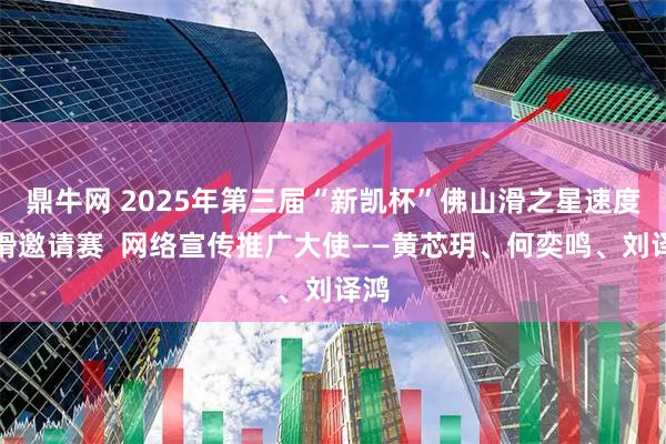 鼎牛网 2025年第三届“新凯杯”佛山滑之星速度轮滑邀请赛  网络宣传推广大使——黄芯玥、何奕鸣、刘译鸿