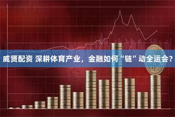 威贤配资 深耕体育产业，金融如何“链”动全运会？
