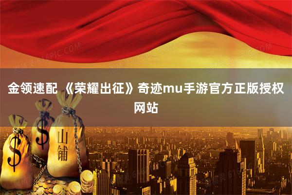 金领速配 《荣耀出征》奇迹mu手游官方正版授权网站
