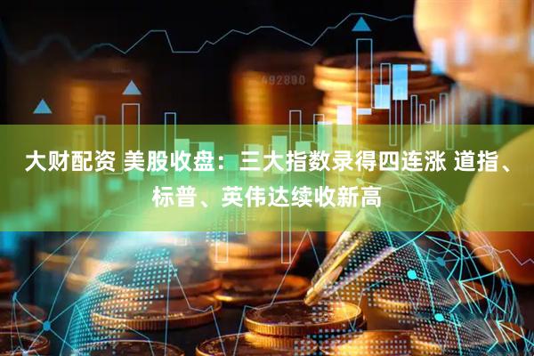 大财配资 美股收盘：三大指数录得四连涨 道指、标普、英伟达续收新高