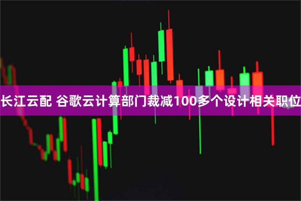 长江云配 谷歌云计算部门裁减100多个设计相关职位