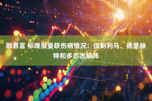 融易富 标晚报曼联伤病情况：仅剩利马、德里赫特和多尔古缺阵