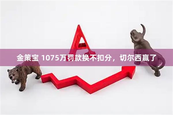 金策宝 1075万罚款换不扣分，切尔西赢了