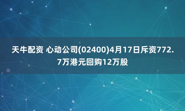 天牛配资 心动公司(02400)4月17日斥资772.7万港元回购12万股