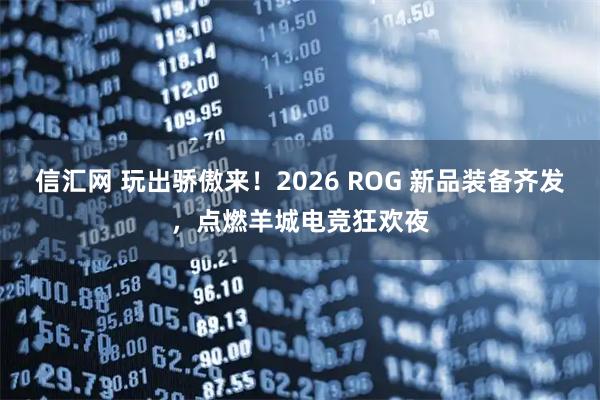 信汇网 玩出骄傲来！2026 ROG 新品装备齐发，点燃羊城电竞狂欢夜