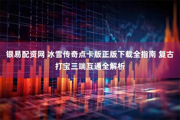 银易配资网 冰雪传奇点卡版正版下载全指南 复古打宝三端互通全解析