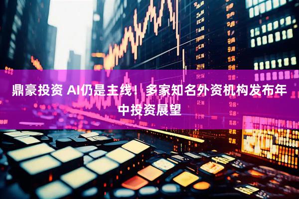 鼎豪投资 AI仍是主线!多家知名外资机构发布年中投资展望