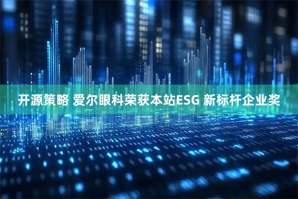 开源策略 爱尔眼科荣获本站ESG 新标杆企业奖