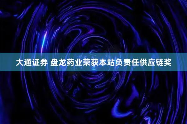 大通证券 盘龙药业荣获本站负责任供应链奖