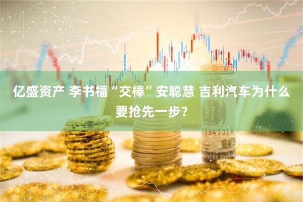 亿盛资产 李书福“交棒”安聪慧 吉利汽车为什么要抢先一步？