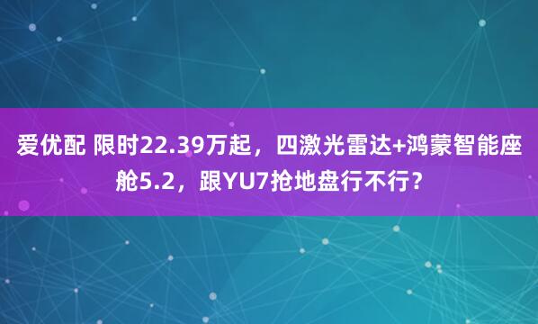 爱优配 限时22.39万起，四激光雷达+鸿蒙智能座舱5.2，跟YU7抢地盘行不行？