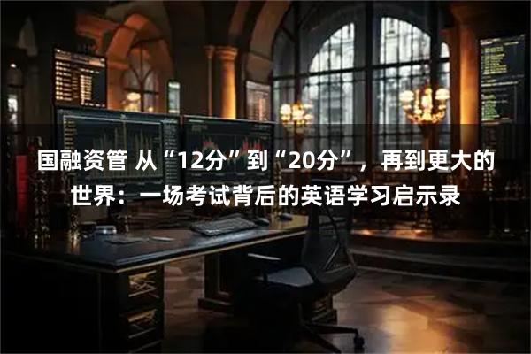 国融资管 从“12分”到“20分”，再到更大的世界：一场考试背后的英语学习启示录