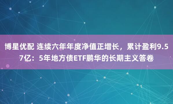 博星优配 连续六年年度净值正增长，累计盈利9.57亿：5年地方债ETF鹏华的长期主义答卷
